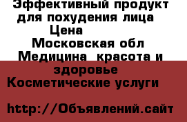 Эффективный продукт для похудения лица › Цена ­ 5 000 - Московская обл. Медицина, красота и здоровье » Косметические услуги   